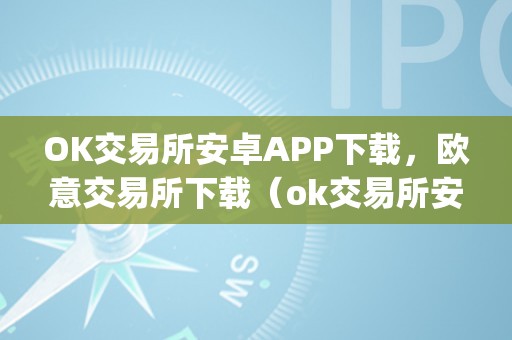 OK交易所安卓APP下载，欧意交易所下载（ok交易所安卓app下载,欧意交易所下载不了）