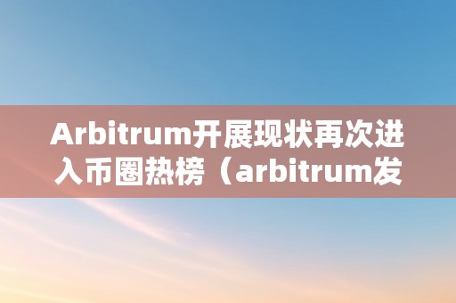 Arbitrum开展现状再次进入币圈热榜（arbitrum发行的币）