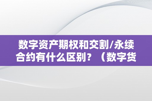 数字资产期权和交割/永续合约有什么区别？（数字货币永续合约和期权合约的区别）