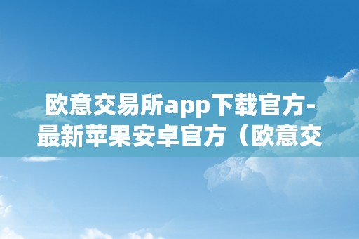 欧意交易所app下载官方-最新苹果安卓官方（欧意交易所正规吗）