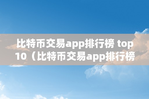 比特币交易app排行榜 top10（比特币交易app排行榜）