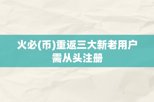 火必(币)重返三大新老用户需从头注册