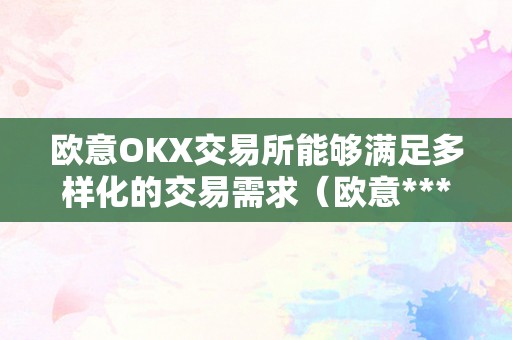 欧意OKX交易所能够满足多样化的交易需求（欧意****交易所）