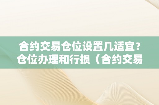 合约交易仓位设置几适宜？仓位办理和行损（合约交易仓位设置几适宜?仓位办理和行损的区别）