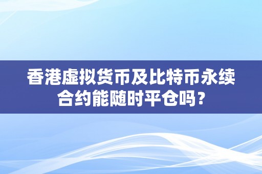 香港虚拟货币及比特币永续合约能随时平仓吗？