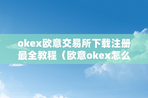 okex欧意交易所下载注册最全教程（欧意okex怎么交易）