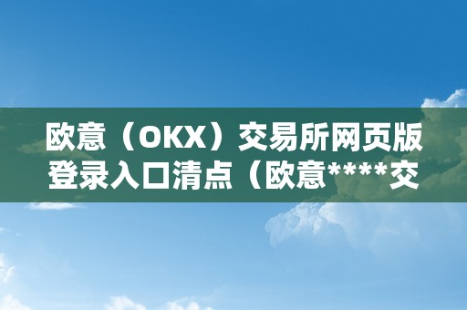 欧意(OKX)交易所网页版登录入口清点(欧意****交易所)