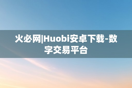 火必网|Huobi安卓下载-数字交易平台