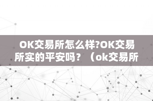 OK交易所怎么样?OK交易所实的平安吗？（ok交易所是合法的吗）