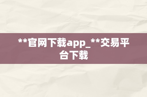 **官网下载app_**交易平台下载