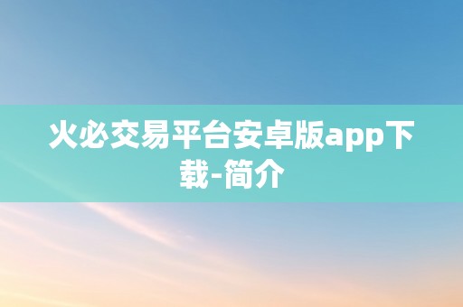 火必交易平台安卓版app下载-简介