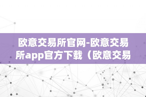 欧意交易所官网-欧意交易所app官方下载（欧意交易所正规吗）