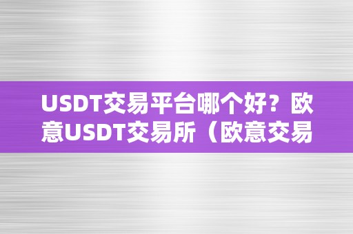 USDT交易平台哪个好？欧意USDT交易所（欧意交易所官网）