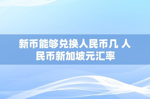 新币能够兑换人民币几 人民币新加坡元汇率