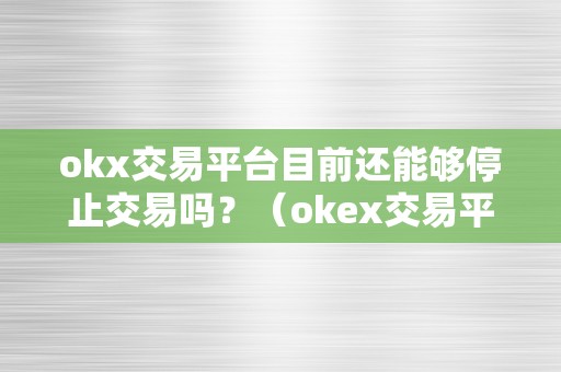 okx交易平台目前还能够停止交易吗？（okex交易平台可靠吗）