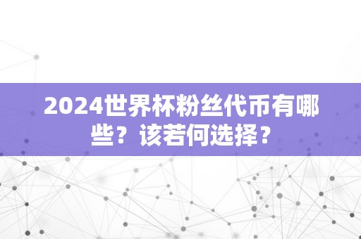 2024世界杯粉丝代币有哪些？该若何选择？