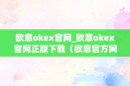 欧意okex官网_欧意okex官网正版下载（欧意官方网站）