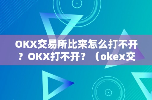 OKX交易所比来怎么打不开？OKX打不开？（okex交易所怎么打不开了）（okx交易所比来为什么打不开？）