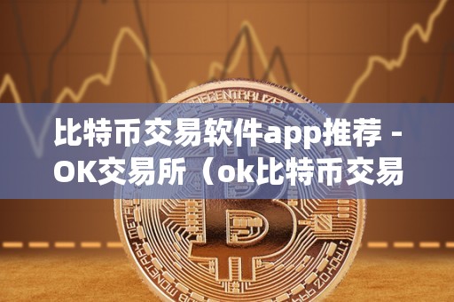 比特币交易软件app推荐 -OK交易所（ok比特币交易网）（比特币交易软件app推荐）