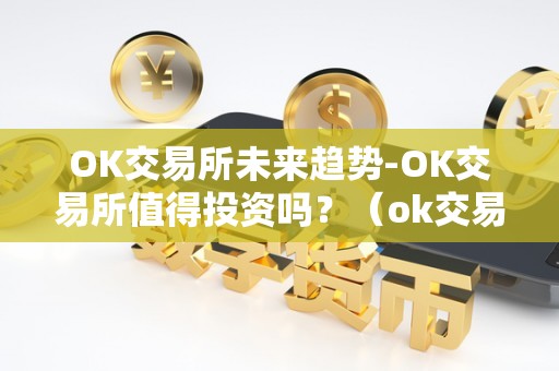 OK交易所未来趋势-OK交易所值得投资吗？（ok交易所现状）