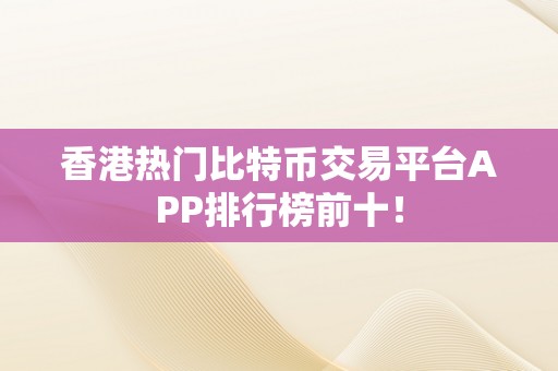 香港热门比特币交易平台APP排行榜前十！