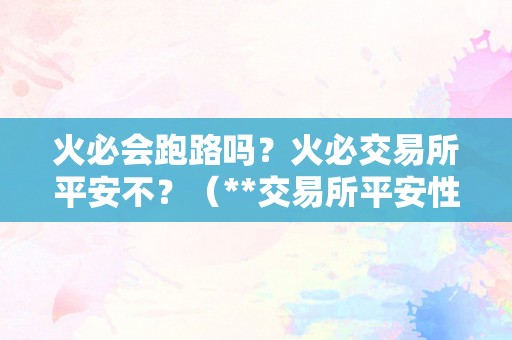 火必会跑路吗？火必交易所平安不？（**交易所平安性阐发）