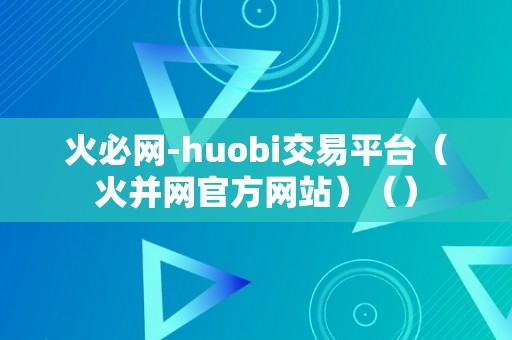 火必网-huobi交易平台（火并网官方网站）（）