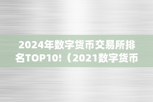 2024年数字货币交易所排名TOP10!（2021数字货币交易所排行榜前100）（2024年数字货币交易所排名top10）