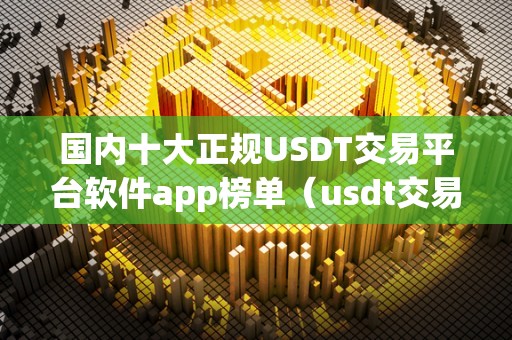 国内十大正规USDT交易平台软件app榜单（usdt交易平台软件有哪些）（usdt交易平台软件推荐）