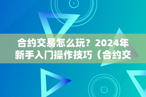 合约交易怎么玩？2024年新手入门操作技巧（合约交易新手教程）（2024年合约交易新手入门操作技巧）