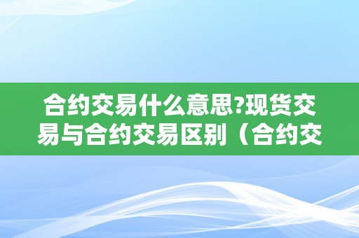 合约交易什么意思?现货交易与合约交易区别（合约交易什么意思?现货交易与合约交易区别）（合约交易与现货交易的区别）