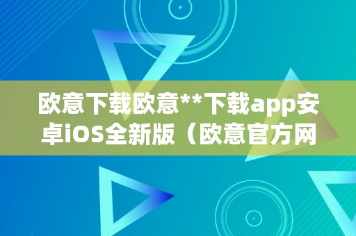 欧意下载欧意**下载app安卓iOS全新版（欧意官方网站）（欧意下载app安卓ios全新版及欧意官方网站）