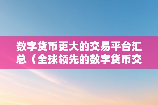 数字货币更大的交易平台汇总（全球领先的数字货币交易平台）