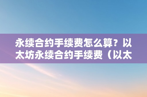 永续合约手续费怎么算？以太坊永续合约手续费（以太坊永续合约怎么玩）（以太坊永续合约手续费怎么算？）