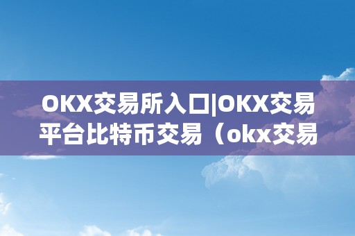 OKX交易所入口|OKX交易平台比特币交易（okx交易所入口okx交易平台比特币交易详解）