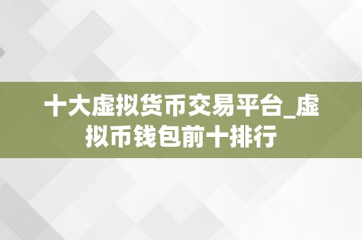 十大虚拟货币交易平台_虚拟币钱包前十排行