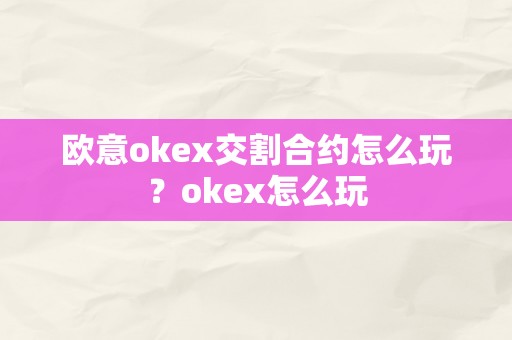 欧意okex交割合约怎么玩？okex怎么玩