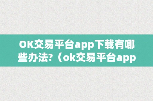 OK交易平台app下载有哪些办法?（ok交易平台app下载有哪些办法能够用）（ok交易平台app下载有哪些办法）