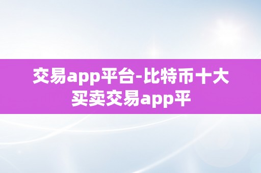 交易app平台-比特币十大买卖交易app平