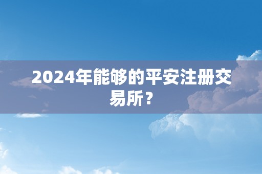 2024年能够的平安注册交易所？