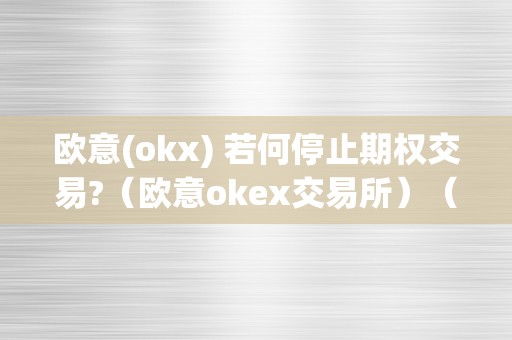 欧意(okx) 若何停止期权交易?（欧意okex交易所）（欧意(okx)如何停止期权交易？）