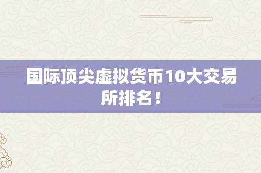 国际顶尖虚拟货币10大交易所排名！