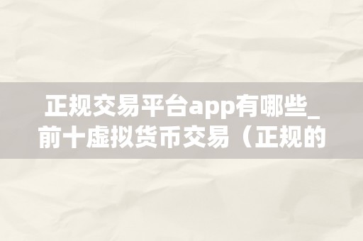 正规交易平台app有哪些_前十虚拟货币交易（正规的虚拟货币交易平台）