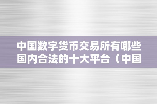 中国数字货币交易所有哪些国内合法的十大平台（中国境内数字货币交易所合法的有几家）（）