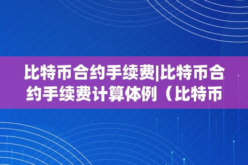 比特币合约手续费|比特币合约手续费计算体例（比特币合约手续费是怎么算的）（）