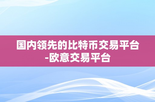 国内领先的比特币交易平台-欧意交易平台