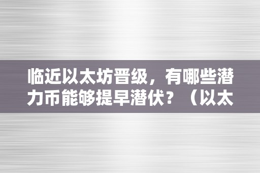 临近以太坊晋级，有哪些潜力币能够提早潜伏？（以太坊的潜力）（临近以太坊晋级，有哪些潜力币能够提早潜伏）