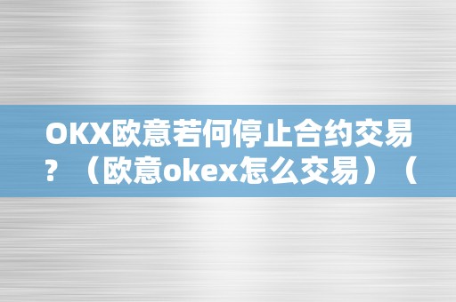 OKX欧意若何停止合约交易？（欧意okex怎么交易）（okx欧意如何停止合约交易？）