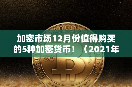 加密市场12月份值得购买的5种加密货币！（2021年上线的加密货币）（2021年12月份，这些加密货币即将上线）