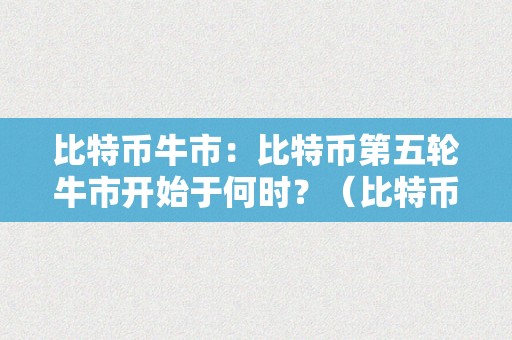 比特币牛市：比特币第五轮牛市开始于何时？（比特币第五次牛市）（比特币第五轮牛市的展开）